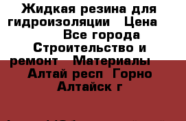 Жидкая резина для гидроизоляции › Цена ­ 180 - Все города Строительство и ремонт » Материалы   . Алтай респ.,Горно-Алтайск г.